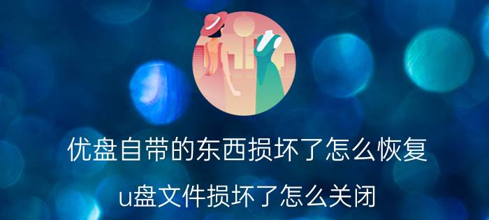 优盘自带的东西损坏了怎么恢复 u盘文件损坏了怎么关闭？